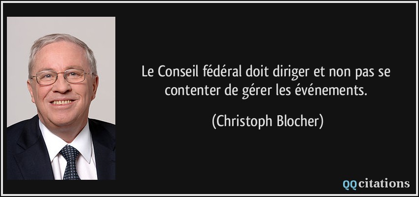 Le Conseil fédéral doit diriger et non pas se contenter de gérer les événements.  - Christoph Blocher