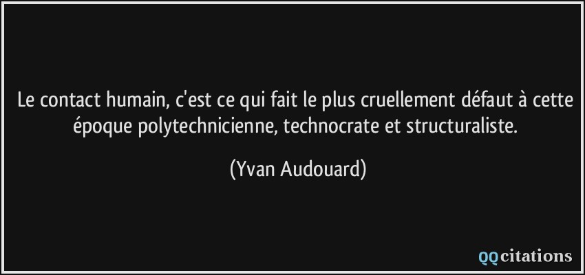 Le contact humain, c'est ce qui fait le plus cruellement défaut à cette époque polytechnicienne, technocrate et structuraliste.  - Yvan Audouard