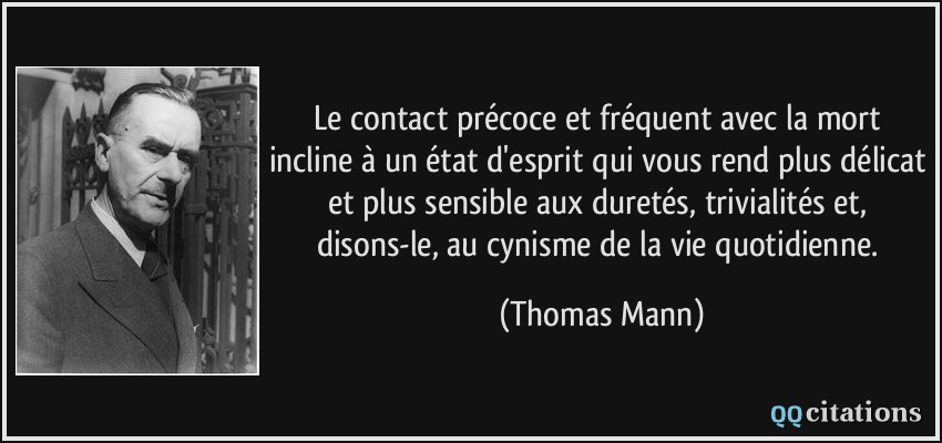 Le contact précoce et fréquent avec la mort incline à un état d'esprit qui vous rend plus délicat et plus sensible aux duretés, trivialités et, disons-le, au cynisme de la vie quotidienne.  - Thomas Mann