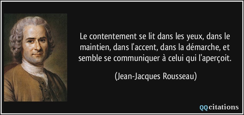 Le contentement se lit dans les yeux, dans le maintien, dans l'accent, dans la démarche, et semble se communiquer à celui qui l'aperçoit.  - Jean-Jacques Rousseau