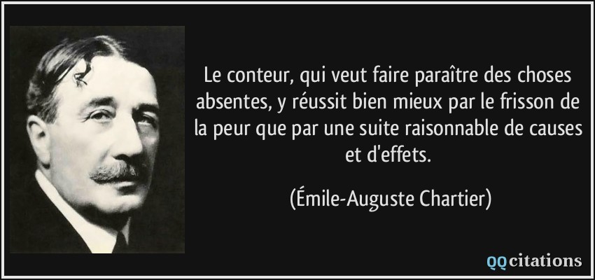 Le conteur, qui veut faire paraître des choses absentes, y réussit bien mieux par le frisson de la peur que par une suite raisonnable de causes et d'effets.  - Émile-Auguste Chartier