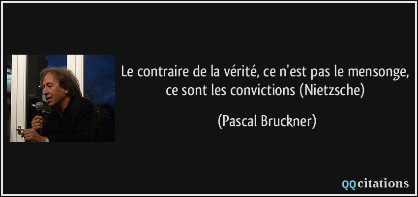 Le contraire de la vérité, ce n'est pas le mensonge, ce sont les convictions (Nietzsche)  - Pascal Bruckner