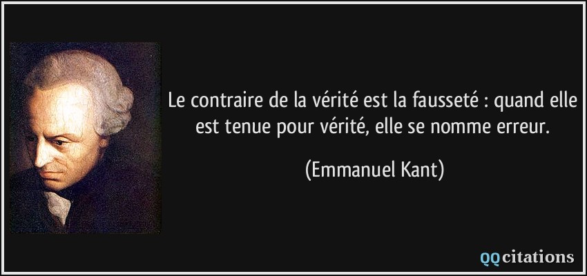 Le contraire de la vérité est la fausseté : quand elle est tenue pour vérité, elle se nomme erreur.  - Emmanuel Kant