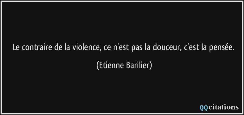 Le contraire de la violence, ce n'est pas la douceur, c'est la pensée.  - Etienne Barilier
