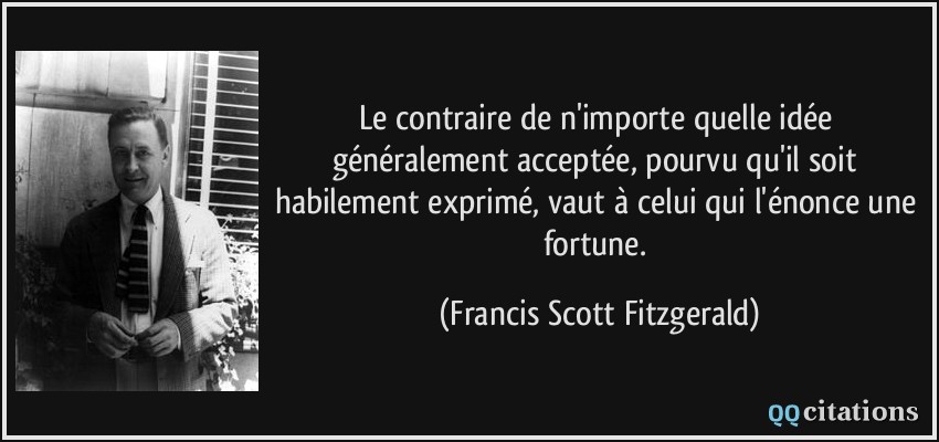 Le contraire de n'importe quelle idée généralement acceptée, pourvu qu'il soit habilement exprimé, vaut à celui qui l'énonce une fortune.  - Francis Scott Fitzgerald