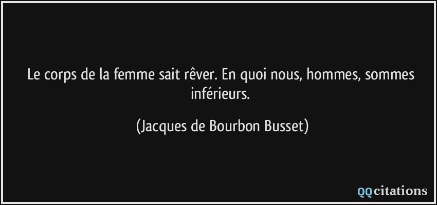 Le corps de la femme sait rêver. En quoi nous, hommes, sommes inférieurs.  - Jacques de Bourbon Busset