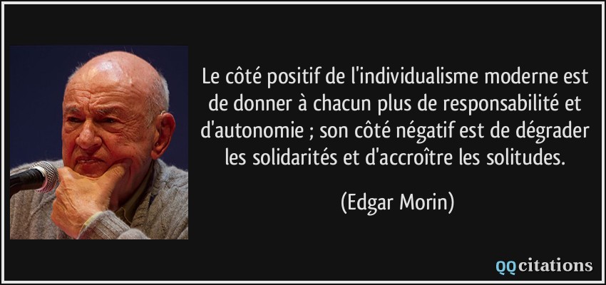 Le côté positif de l'individualisme moderne est de donner à chacun plus de responsabilité et d'autonomie ; son côté négatif est de dégrader les solidarités et d'accroître les solitudes.  - Edgar Morin
