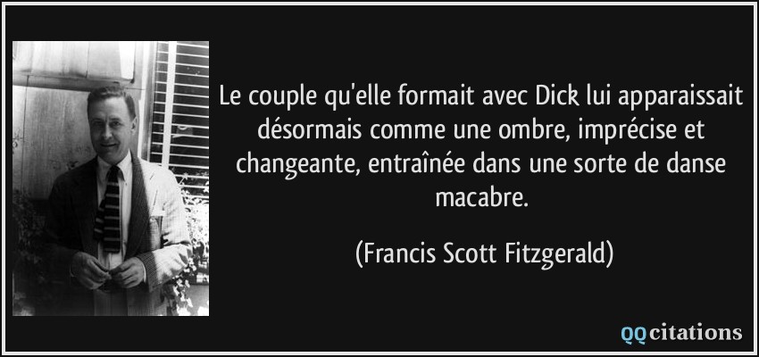 Le couple qu'elle formait avec Dick lui apparaissait désormais comme une ombre, imprécise et changeante, entraînée dans une sorte de danse macabre.  - Francis Scott Fitzgerald