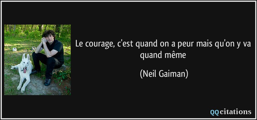 Le courage, c'est quand on a peur mais qu'on y va quand même  - Neil Gaiman