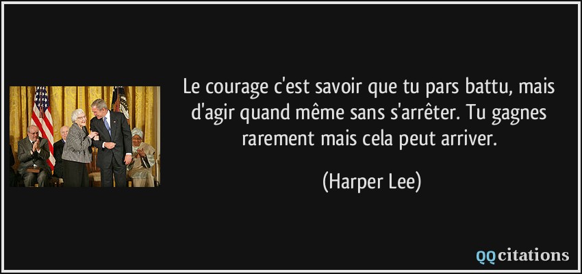 Le courage c'est savoir que tu pars battu, mais d'agir quand même sans s'arrêter. Tu gagnes rarement mais cela peut arriver.  - Harper Lee
