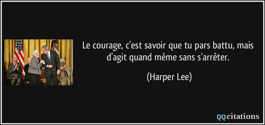 Le courage, c'est savoir que tu pars battu, mais d'agit quand même sans s'arrêter.  - Harper Lee