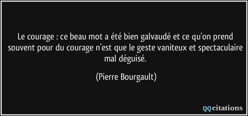Le courage : ce beau mot a été bien galvaudé et ce qu'on prend souvent pour du courage n'est que le geste vaniteux et spectaculaire mal déguisé.  - Pierre Bourgault