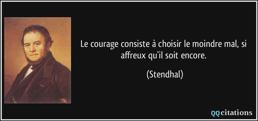 Le courage consiste à choisir le moindre mal, si affreux qu'il soit encore.  - Stendhal