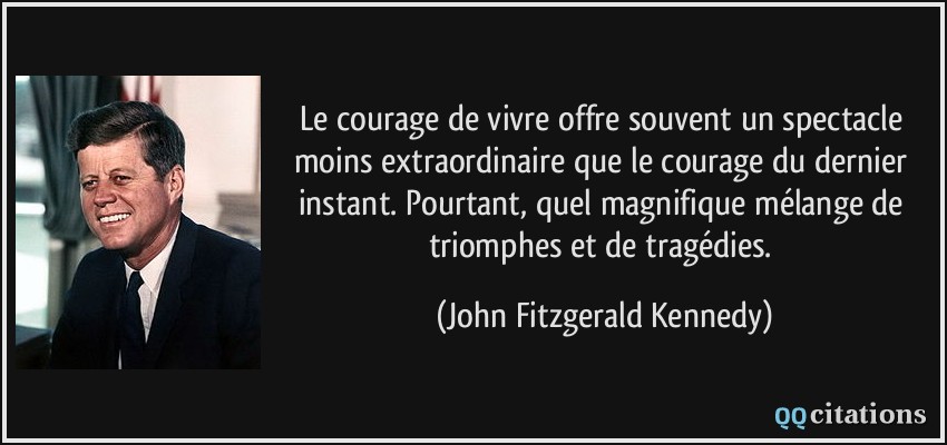 Le courage de vivre offre souvent un spectacle moins extraordinaire que le courage du dernier instant. Pourtant, quel magnifique mélange de triomphes et de tragédies.  - John Fitzgerald Kennedy