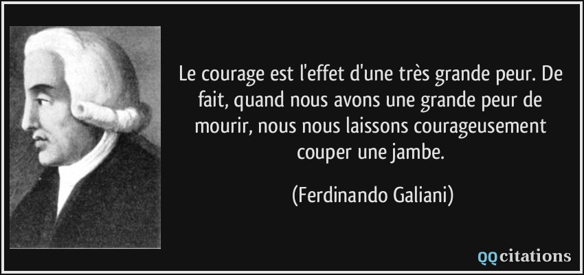 Le courage est l'effet d'une très grande peur. De fait, quand nous avons une grande peur de mourir, nous nous laissons courageusement couper une jambe.  - Ferdinando Galiani