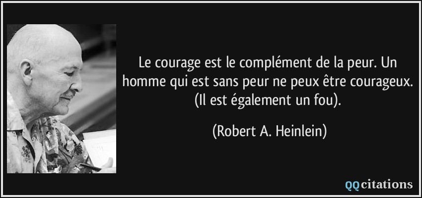 Le courage est le complément de la peur. Un homme qui est sans peur ne peux être courageux. (Il est également un fou).  - Robert A. Heinlein