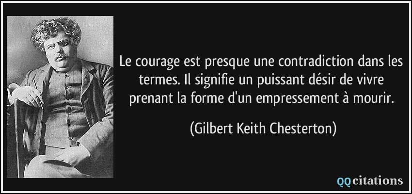 Le courage est presque une contradiction dans les termes. Il signifie un puissant désir de vivre prenant la forme d'un empressement à mourir.  - Gilbert Keith Chesterton