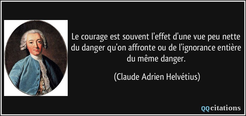 Le courage est souvent l'effet d'une vue peu nette du danger qu'on affronte ou de l'ignorance entière du même danger.  - Claude Adrien Helvétius