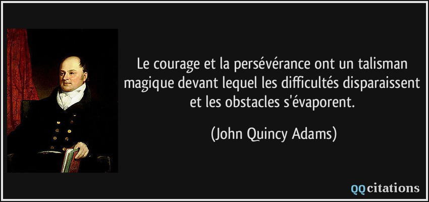 Le courage et la persévérance ont un talisman magique devant lequel les difficultés disparaissent et les obstacles s'évaporent.  - John Quincy Adams