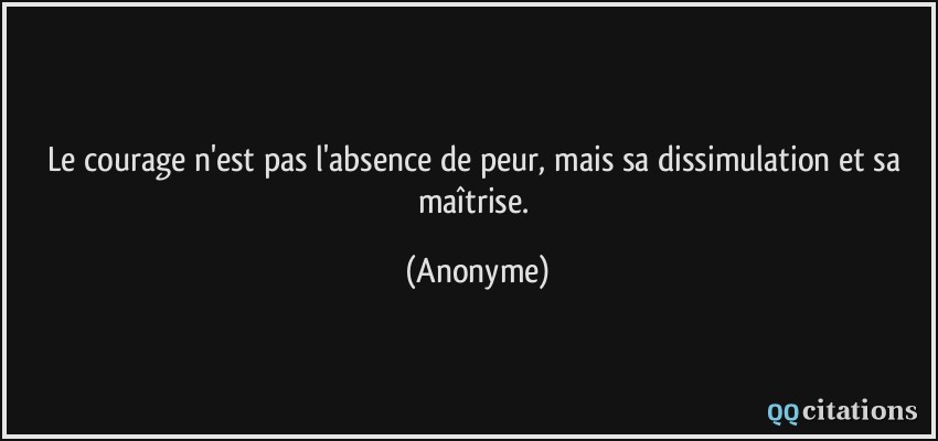 Le courage n'est pas l'absence de peur, mais sa dissimulation et sa maîtrise.  - Anonyme