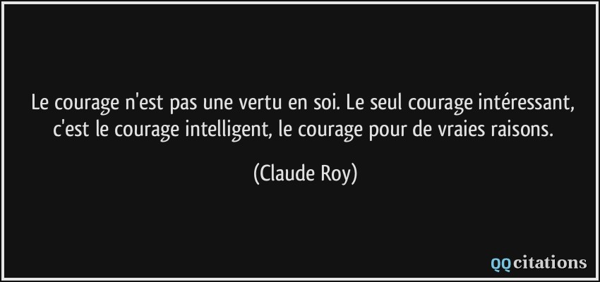 Le courage n'est pas une vertu en soi. Le seul courage intéressant, c'est le courage intelligent, le courage pour de vraies raisons.  - Claude Roy