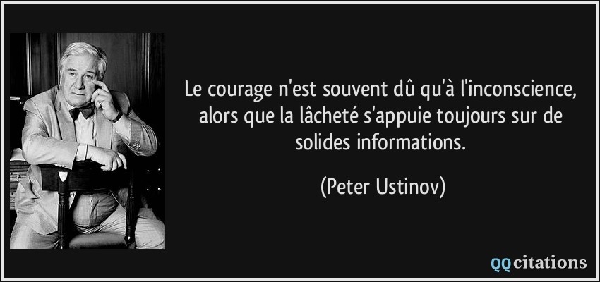 Le courage n'est souvent dû qu'à l'inconscience, alors que la lâcheté s'appuie toujours sur de solides informations.  - Peter Ustinov