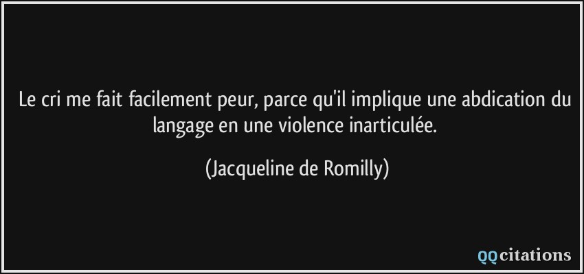 Le cri me fait facilement peur, parce qu'il implique une abdication du langage en une violence inarticulée.  - Jacqueline de Romilly