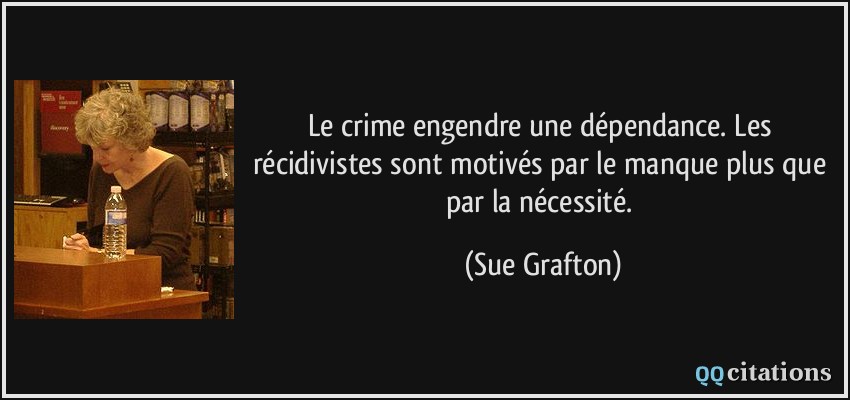 Le crime engendre une dépendance. Les récidivistes sont motivés par le manque plus que par la nécessité.  - Sue Grafton
