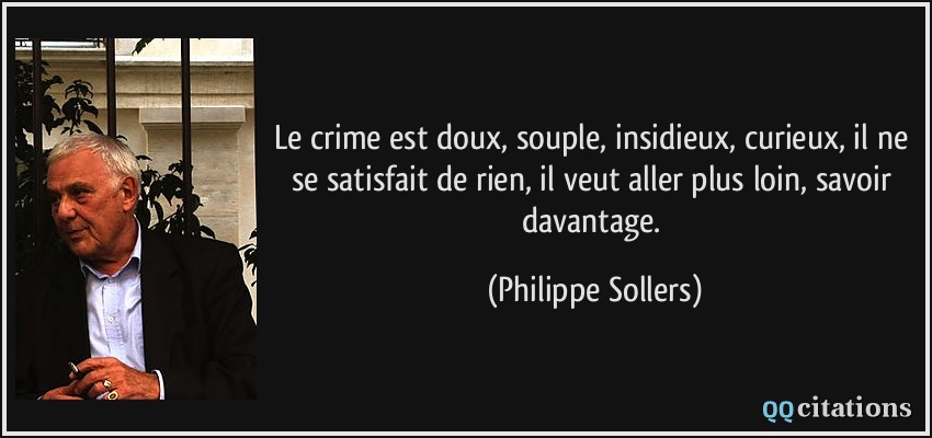 Le crime est doux, souple, insidieux, curieux, il ne se satisfait de rien, il veut aller plus loin, savoir davantage.  - Philippe Sollers
