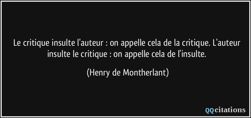 Le critique insulte l'auteur : on appelle cela de la critique. L'auteur insulte le critique : on appelle cela de l'insulte.  - Henry de Montherlant