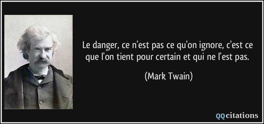 Le danger, ce n'est pas ce qu'on ignore, c'est ce que l'on tient pour certain et qui ne l'est pas.  - Mark Twain