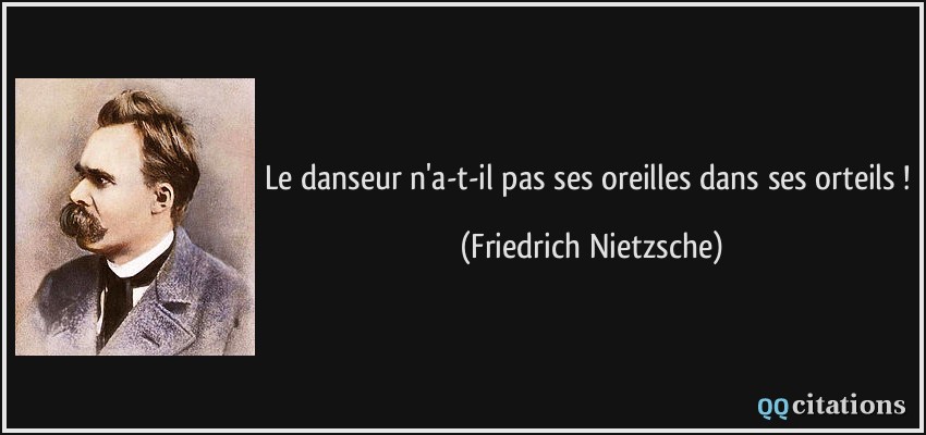 Le danseur n'a-t-il pas ses oreilles dans ses orteils !  - Friedrich Nietzsche