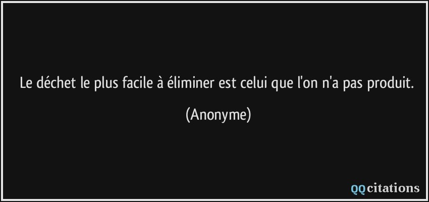 Le déchet le plus facile à éliminer est celui que l'on n'a pas produit.  - Anonyme