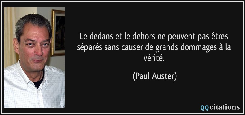Le dedans et le dehors ne peuvent pas êtres séparés sans causer de grands dommages à la vérité.  - Paul Auster