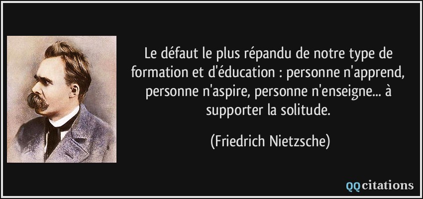 Le défaut le plus répandu de notre type de formation et d'éducation : personne n'apprend, personne n'aspire, personne n'enseigne... à supporter la solitude.  - Friedrich Nietzsche