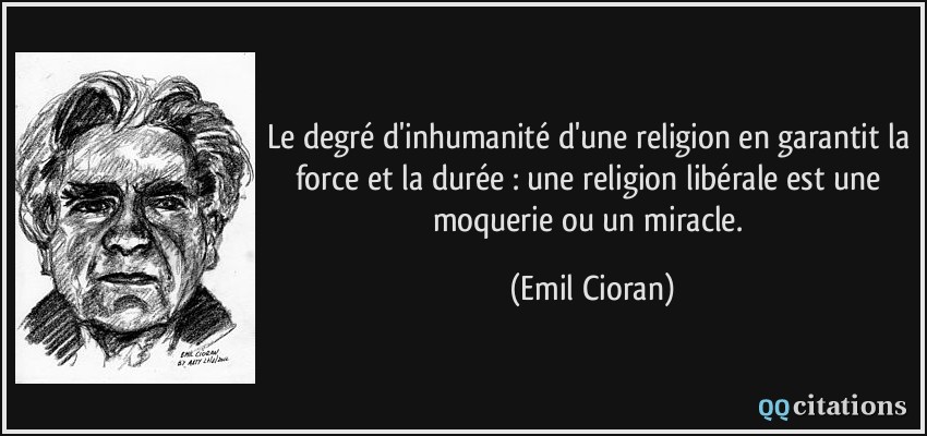 Le degré d'inhumanité d'une religion en garantit la force et la durée : une religion libérale est une moquerie ou un miracle.  - Emil Cioran