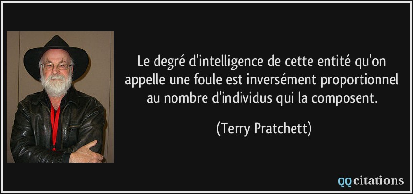 Le degré d'intelligence de cette entité qu'on appelle une foule est inversément proportionnel au nombre d'individus qui la composent.  - Terry Pratchett