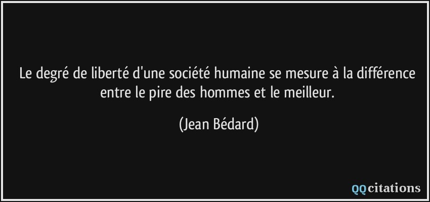 Le degré de liberté d'une société humaine se mesure à la différence entre le pire des hommes et le meilleur.  - Jean Bédard