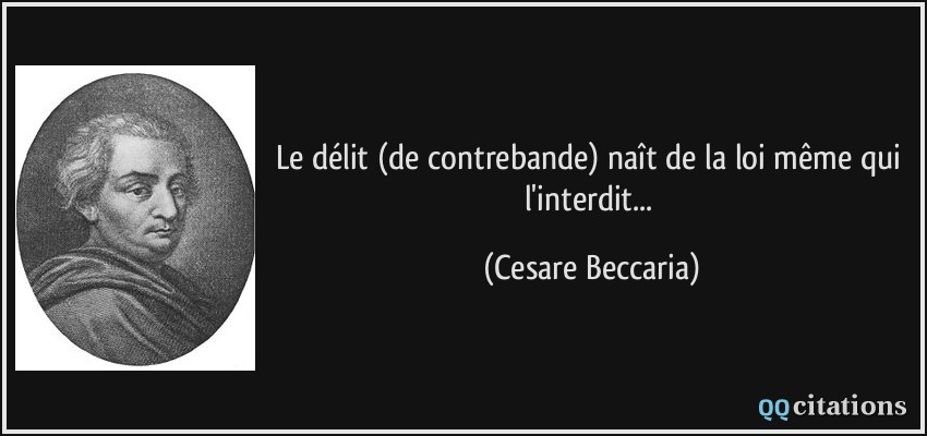 Le délit (de contrebande) naît de la loi même qui l'interdit...  - Cesare Beccaria