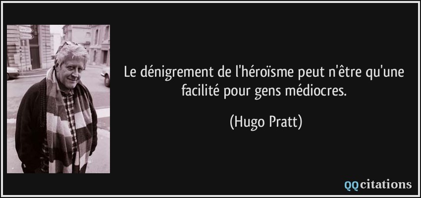 Le dénigrement de l'héroïsme peut n'être qu'une facilité pour gens médiocres.  - Hugo Pratt