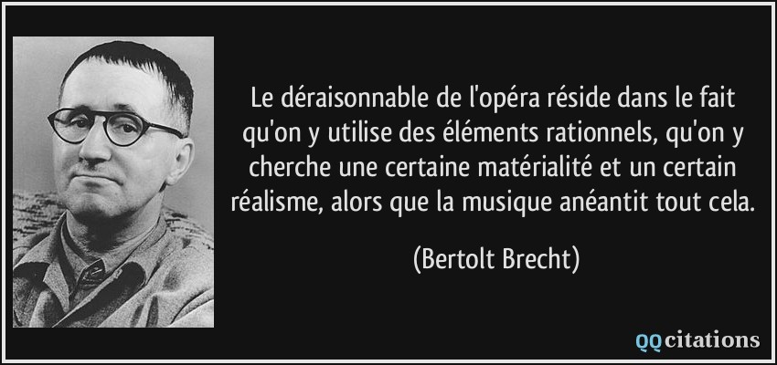 Le déraisonnable de l'opéra réside dans le fait qu'on y utilise des éléments rationnels, qu'on y cherche une certaine matérialité et un certain réalisme, alors que la musique anéantit tout cela.  - Bertolt Brecht