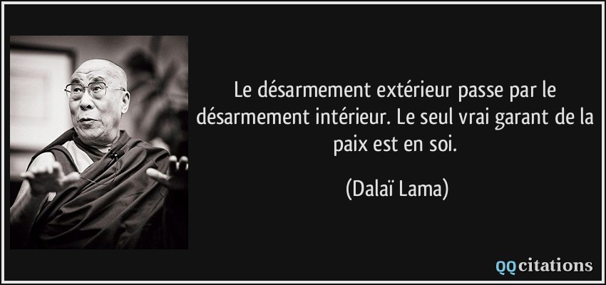 Le désarmement extérieur passe par le désarmement intérieur. Le seul vrai garant de la paix est en soi.  - Dalaï Lama