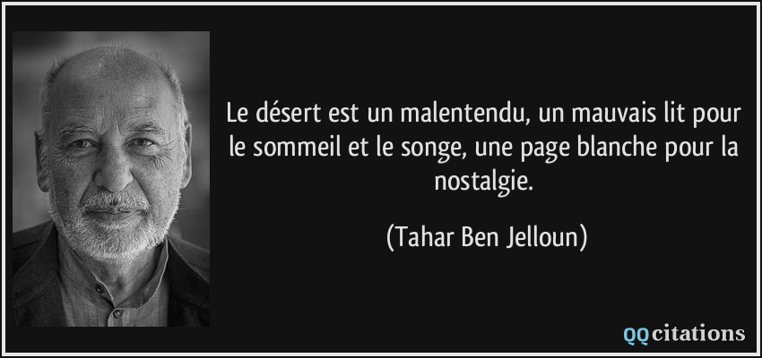 Le désert est un malentendu, un mauvais lit pour le sommeil et le songe, une page blanche pour la nostalgie.  - Tahar Ben Jelloun