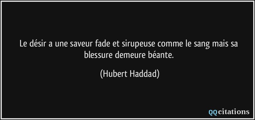 Le désir a une saveur fade et sirupeuse comme le sang mais sa blessure demeure béante.  - Hubert Haddad