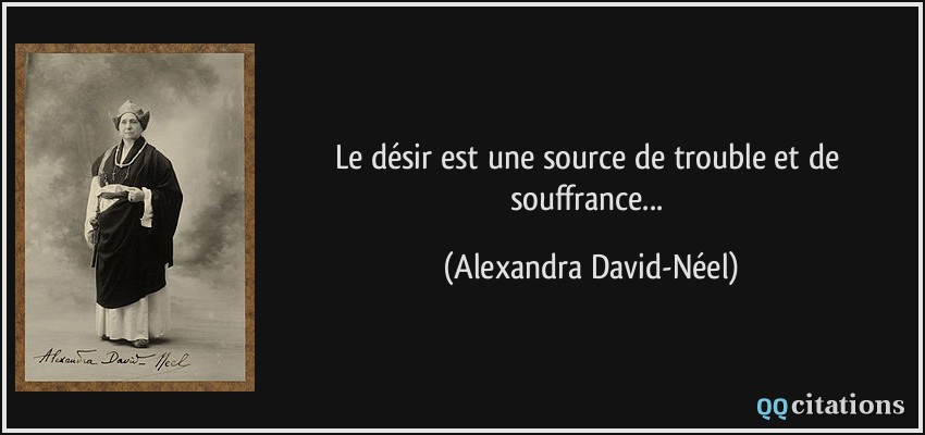 Le désir est une source de trouble et de souffrance...  - Alexandra David-Néel