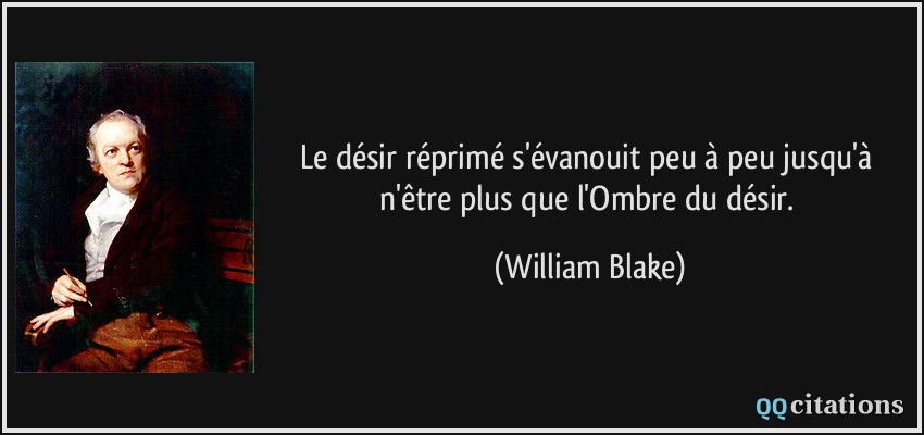 Le désir réprimé s'évanouit peu à peu jusqu'à n'être plus que l'Ombre du désir.  - William Blake