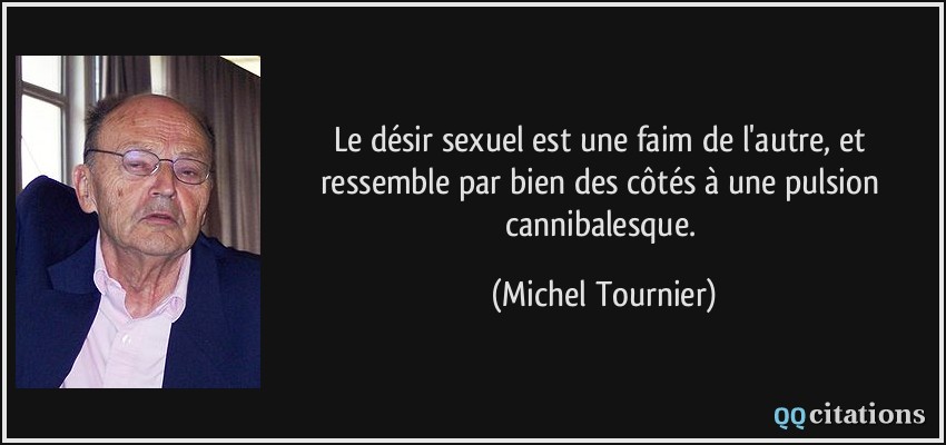 Le désir sexuel est une faim de l'autre, et ressemble par bien des côtés à une pulsion cannibalesque.  - Michel Tournier