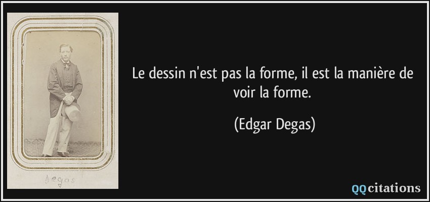 Le dessin n'est pas la forme, il est la manière de voir la forme.  - Edgar Degas