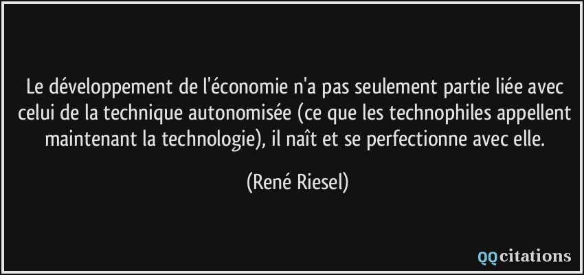 Le développement de l'économie n'a pas seulement partie liée avec celui de la technique autonomisée (ce que les technophiles appellent maintenant la technologie), il naît et se perfectionne avec elle.  - René Riesel