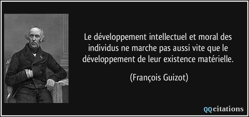 Le développement intellectuel et moral des individus ne marche pas aussi vite que le développement de leur existence matérielle.  - François Guizot